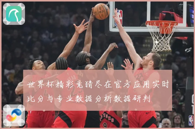 世界杯精彩竞猜尽在官方应用实时比分与专业数据分析数据研判