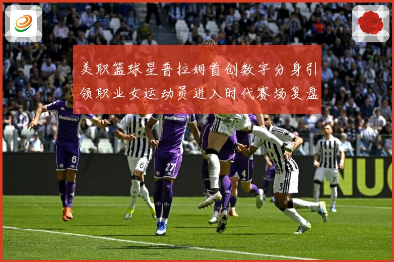 美职篮球星普拉姆首创数字分身引领职业女运动员进入时代赛场复盘