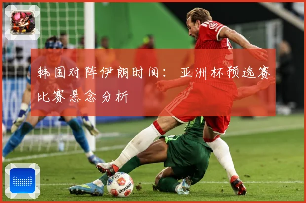 韩国对阵伊朗时间：亚洲杯预选赛比赛悬念分析