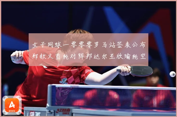 女子网球一零零零罗马站签表公布郑钦文首轮对阵邦达尔王欣瑜轮空赛场观察