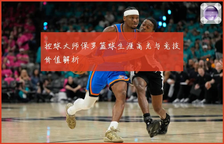 控球大师保罗篮球生涯高光与竞技价值解析