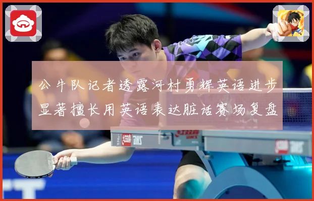 公牛队记者透露河村勇辉英语进步显著擅长用英语表达脏话赛场复盘