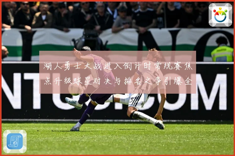 湖人勇士大战进入倒计时常规赛焦点升级球星对决与排名之争引爆全场期待解析