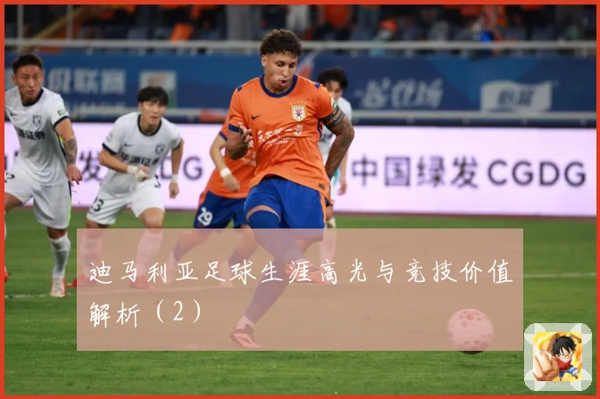 迪马利亚足球生涯高光与竞技价值解析（2）