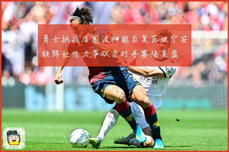 勇士挑战活塞波神能否复苏坎宁安缺阵杜伦力争双杀对手赛场复盘