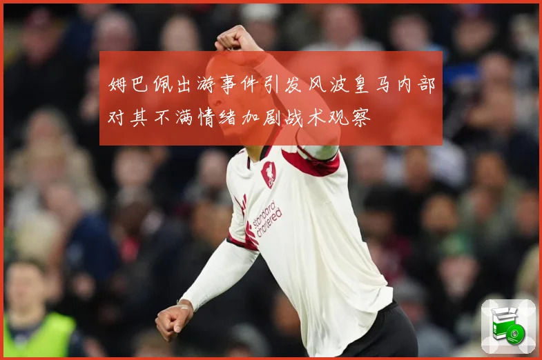 姆巴佩出游事件引发风波皇马内部对其不满情绪加剧战术观察