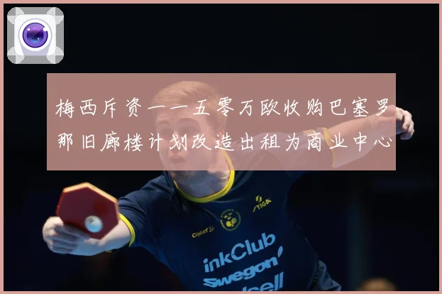 梅西斥资一一五零万欧收购巴塞罗那旧廊楼计划改造出租为商业中心赛事前瞻
