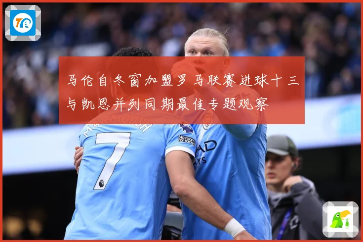 马伦自冬窗加盟罗马联赛进球十三与凯恩并列同期最佳专题观察