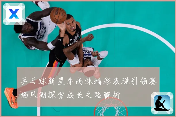 乒乓球新星李尚洙精彩表现引领赛场风潮探索成长之路解析