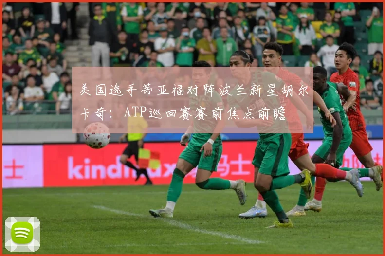 美国选手蒂亚福对阵波兰新星胡尔卡奇：ATP巡回赛赛前焦点前瞻