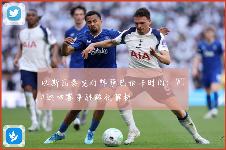 以斯瓦泰克对阵萨巴伦卡时间：WTA巡回赛争胜路径解析