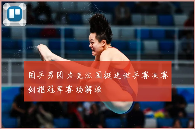 国乒男团力克法国挺进世乒赛决赛剑指冠军赛场解读