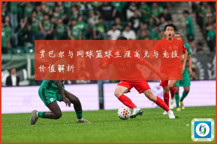 贾巴尔与网球篮球生涯高光与竞技价值解析
