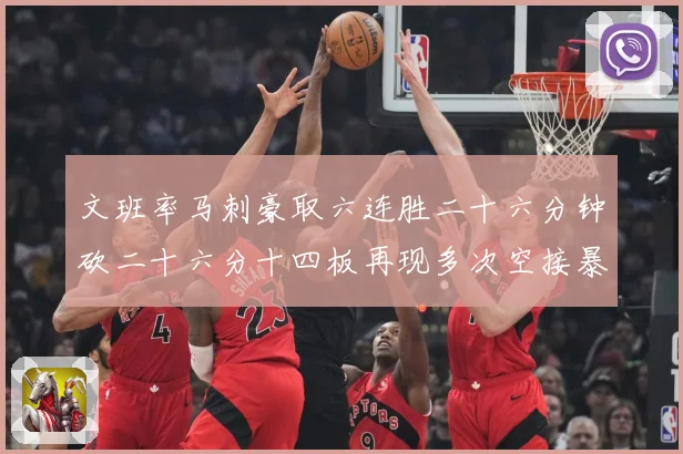 文班率马刺豪取六连胜二十六分钟砍二十六分十四板再现多次空接暴专题观察