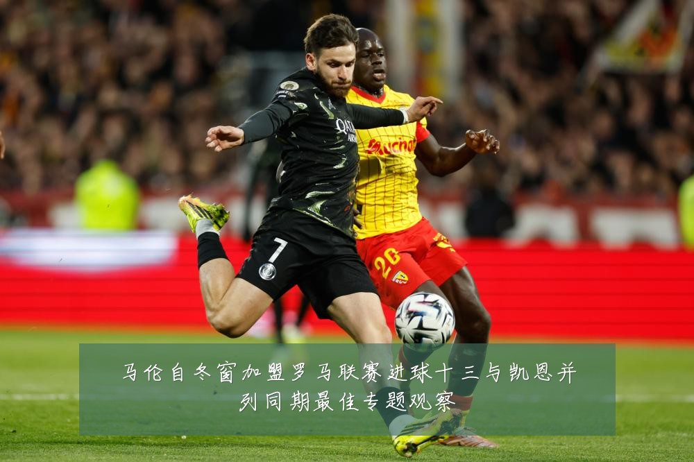 马伦自冬窗加盟罗马联赛进球十三与凯恩并列同期最佳专题观察