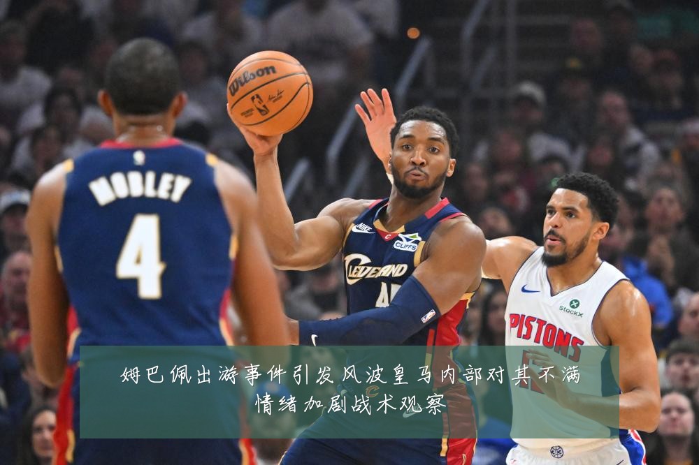 姆巴佩出游事件引发风波皇马内部对其不满情绪加剧战术观察