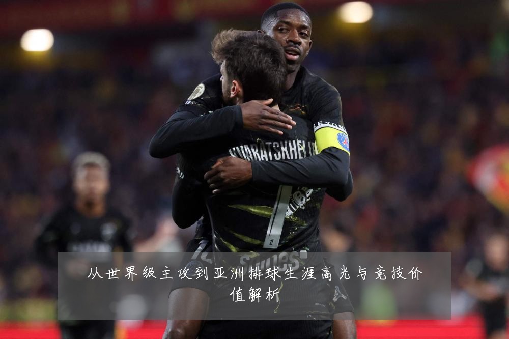 从世界级主攻到亚洲排球生涯高光与竞技价值解析