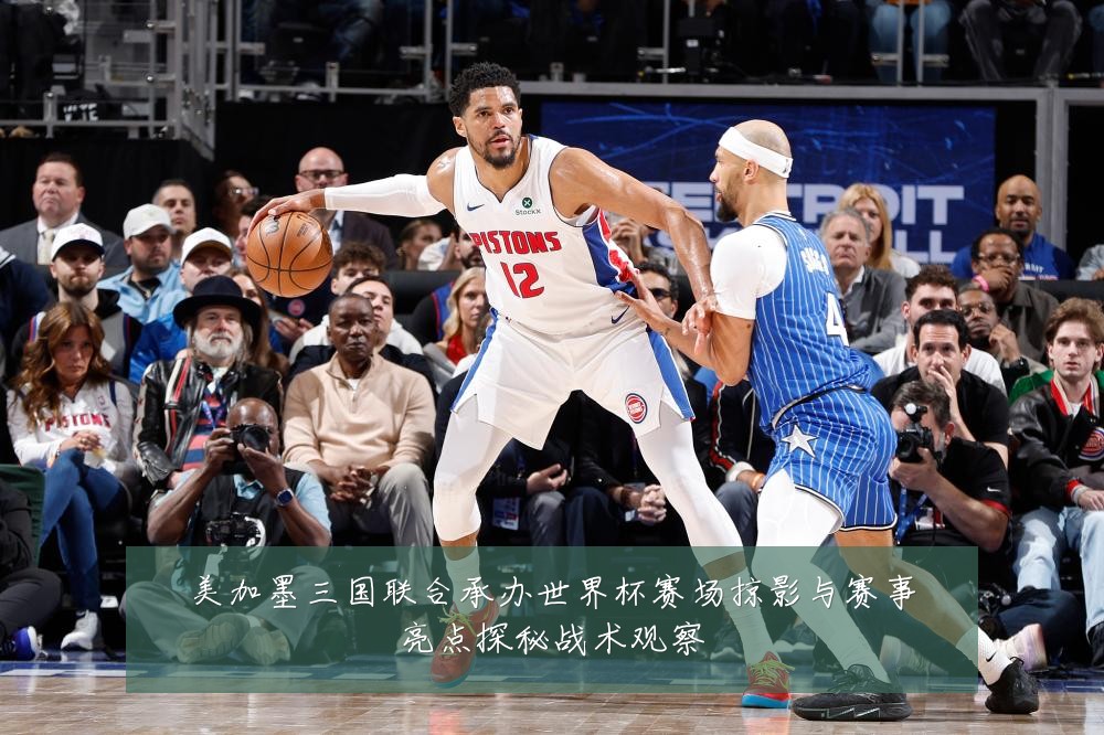 美加墨三国联合承办世界杯赛场掠影与赛事亮点探秘战术观察