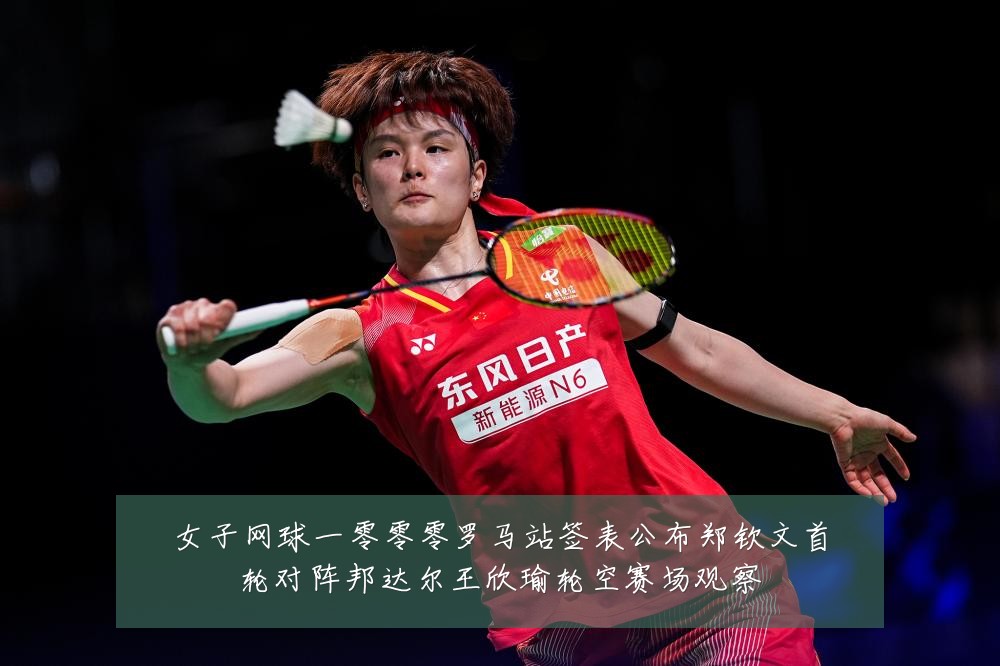 女子网球一零零零罗马站签表公布郑钦文首轮对阵邦达尔王欣瑜轮空赛场观察